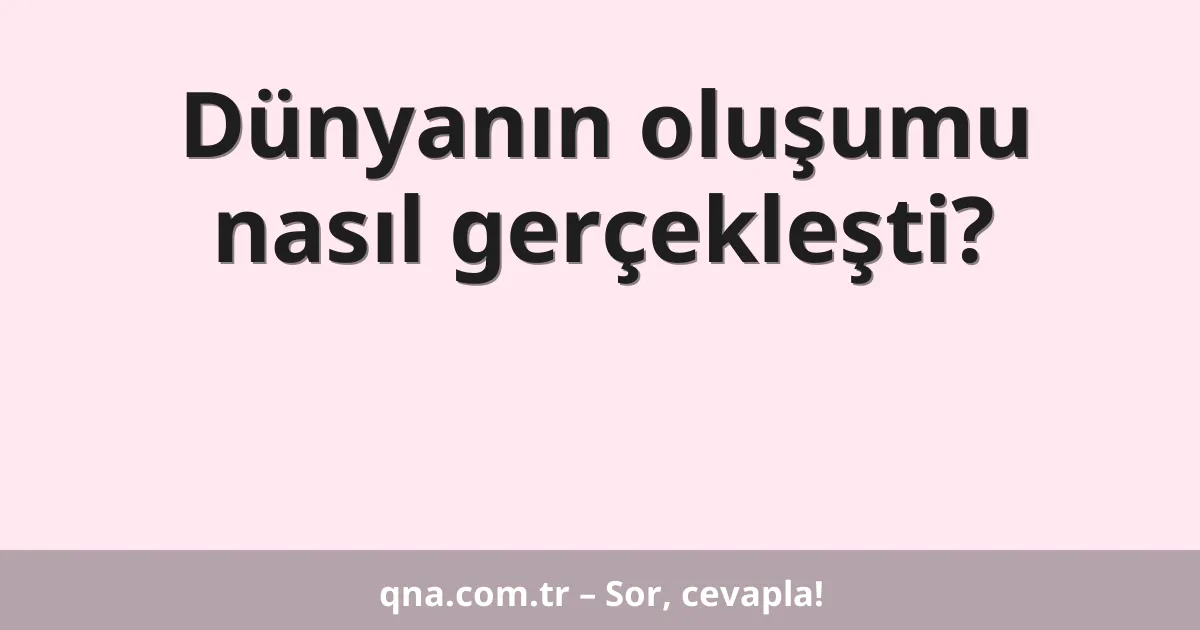 Dünyanın oluşumu nasıl gerçekleşti?