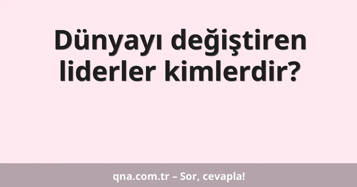 Dünyayı değiştiren liderler kimlerdir?
