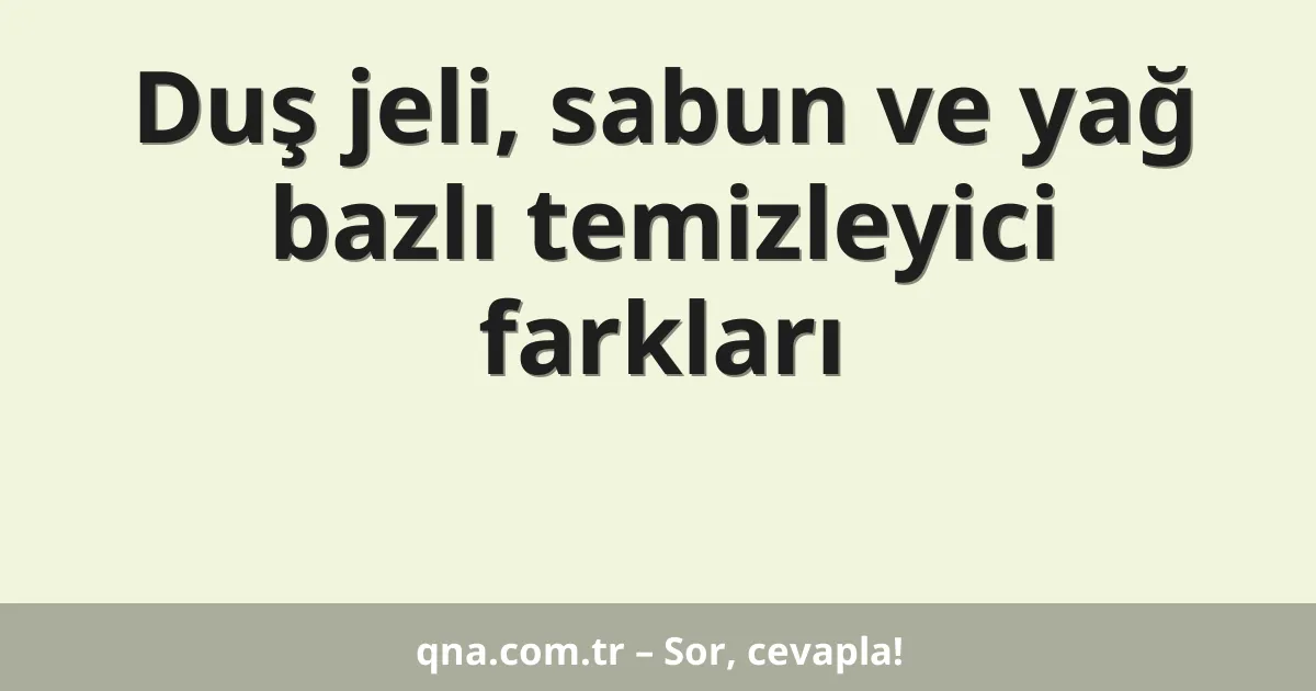 Duş jeli, sabun ve yağ bazlı temizleyici farkları