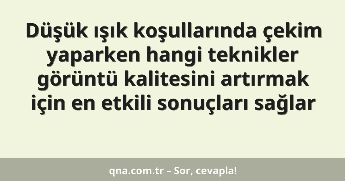 Düşük ışık koşullarında çekim yaparken hangi teknikler görüntü kalitesini artırmak için en etkili sonuçları sağlar