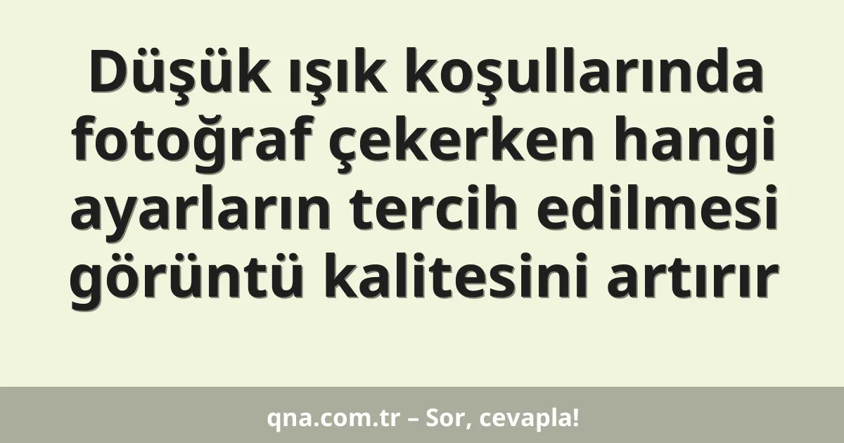 Düşük ışık koşullarında fotoğraf çekerken hangi ayarların tercih edilmesi görüntü kalitesini artırır