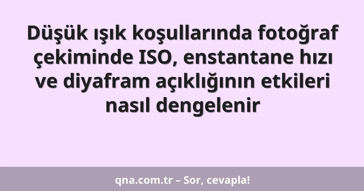 Düşük ışık koşullarında fotoğraf çekiminde ISO, enstantane hızı ve diyafram açıklığının etkileri nasıl dengelenir