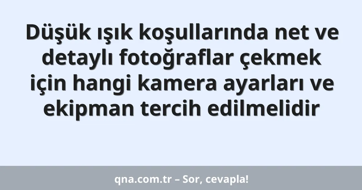 Düşük ışık koşullarında net ve detaylı fotoğraflar çekmek için hangi kamera ayarları ve ekipman tercih edilmelidir