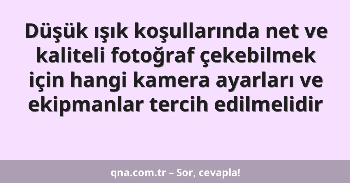 Düşük ışık koşullarında net ve kaliteli fotoğraf çekebilmek için hangi kamera ayarları ve ekipmanlar tercih edilmelidir