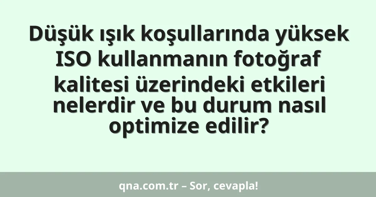 Düşük ışık koşullarında yüksek ISO kullanmanın fotoğraf kalitesi üzerindeki etkileri nelerdir ve bu durum nasıl optimize edilir?