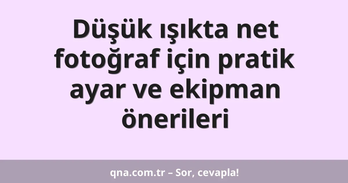 Düşük ışıkta net fotoğraf için pratik ayar ve ekipman önerileri
