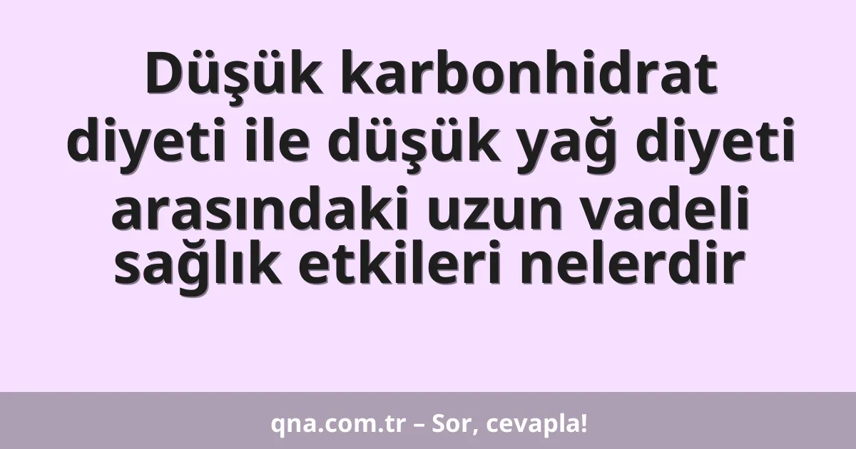 Düşük karbonhidrat diyeti ile düşük yağ diyeti arasındaki uzun vadeli sağlık etkileri nelerdir
