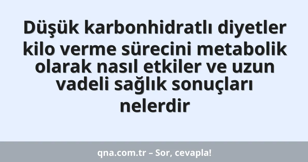 Düşük karbonhidratlı diyetler kilo verme sürecini metabolik olarak nasıl etkiler ve uzun vadeli sağlık sonuçları nelerdir