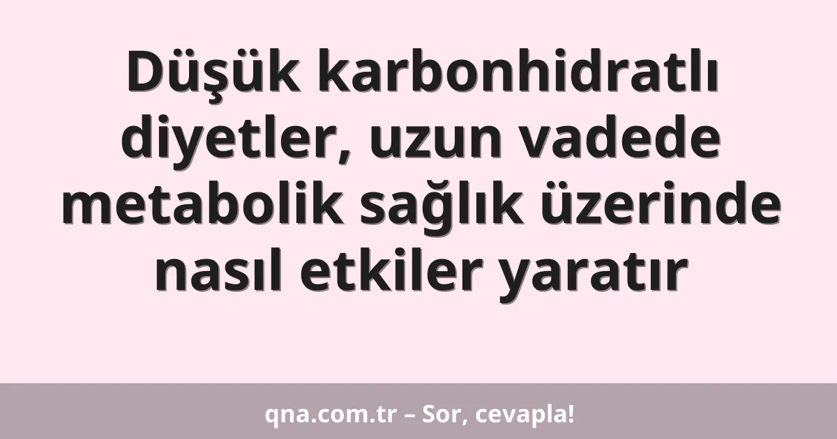 Düşük karbonhidratlı diyetler, uzun vadede metabolik sağlık üzerinde nasıl etkiler yaratır