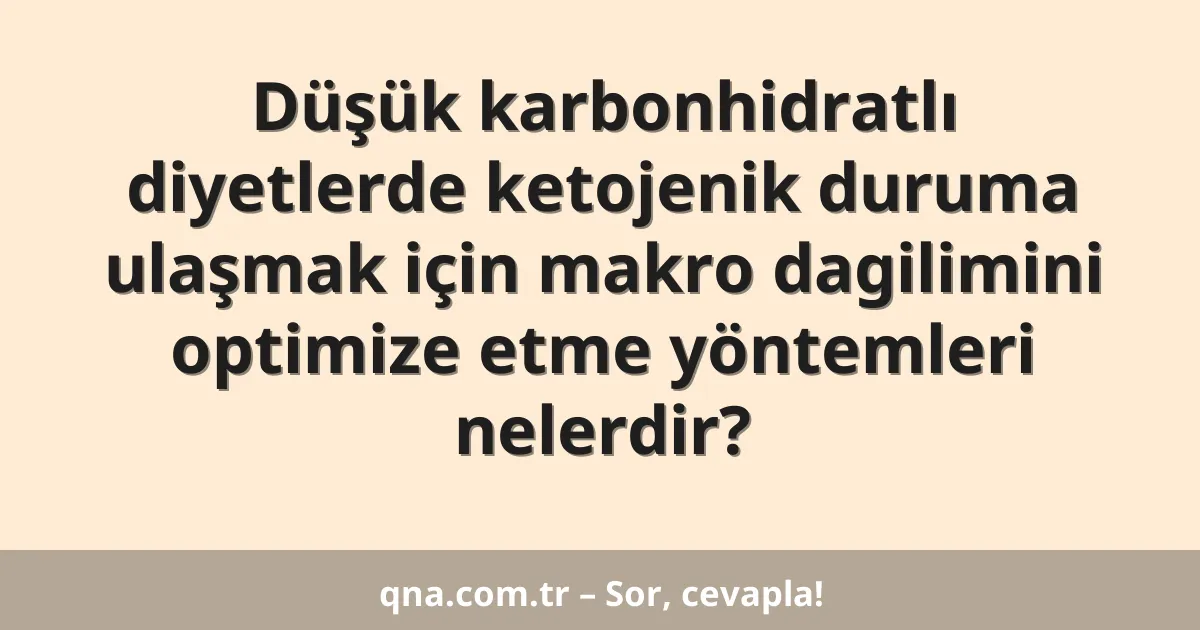Düşük karbonhidratlı diyetlerde ketojenik duruma ulaşmak için makro dagilimini optimize etme yöntemleri nelerdir?