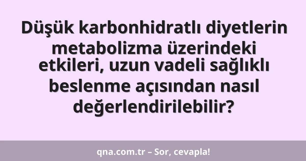 Düşük karbonhidratlı diyetlerin metabolizma üzerindeki etkileri, uzun vadeli sağlıklı beslenme açısından nasıl değerlendirilebilir?