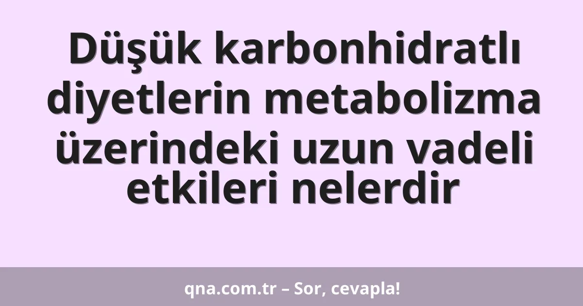 Düşük karbonhidratlı diyetlerin metabolizma üzerindeki uzun vadeli etkileri nelerdir