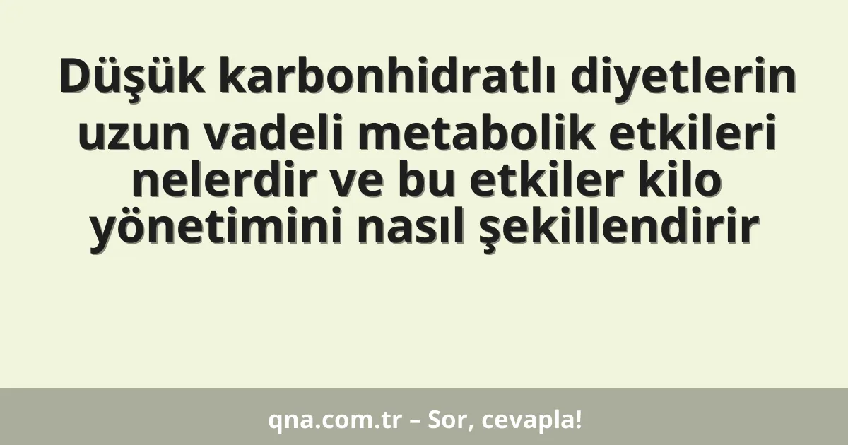 Düşük karbonhidratlı diyetlerin uzun vadeli metabolik etkileri nelerdir ve bu etkiler kilo yönetimini nasıl şekillendirir