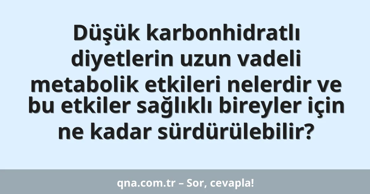 Düşük karbonhidratlı diyetlerin uzun vadeli metabolik etkileri nelerdir ve bu etkiler sağlıklı bireyler için ne kadar sürdürülebilir?
