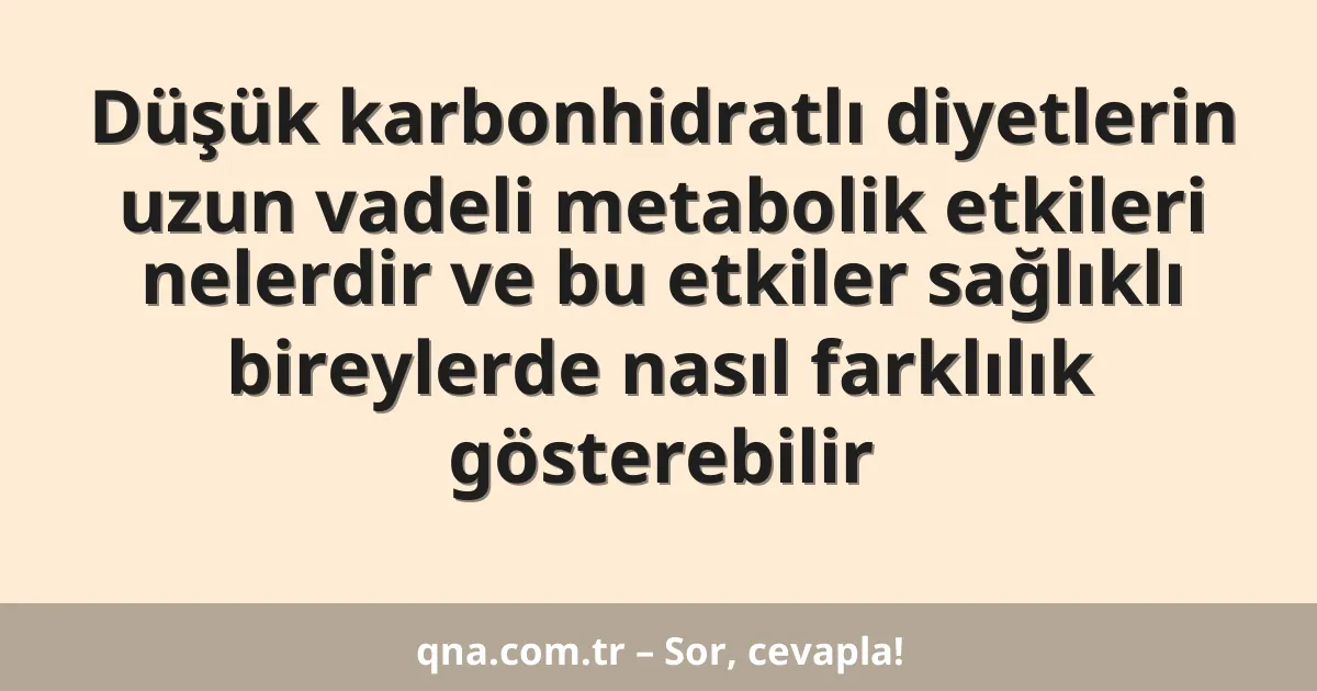 Düşük karbonhidratlı diyetlerin uzun vadeli metabolik etkileri nelerdir ve bu etkiler sağlıklı bireylerde nasıl farklılık gösterebilir