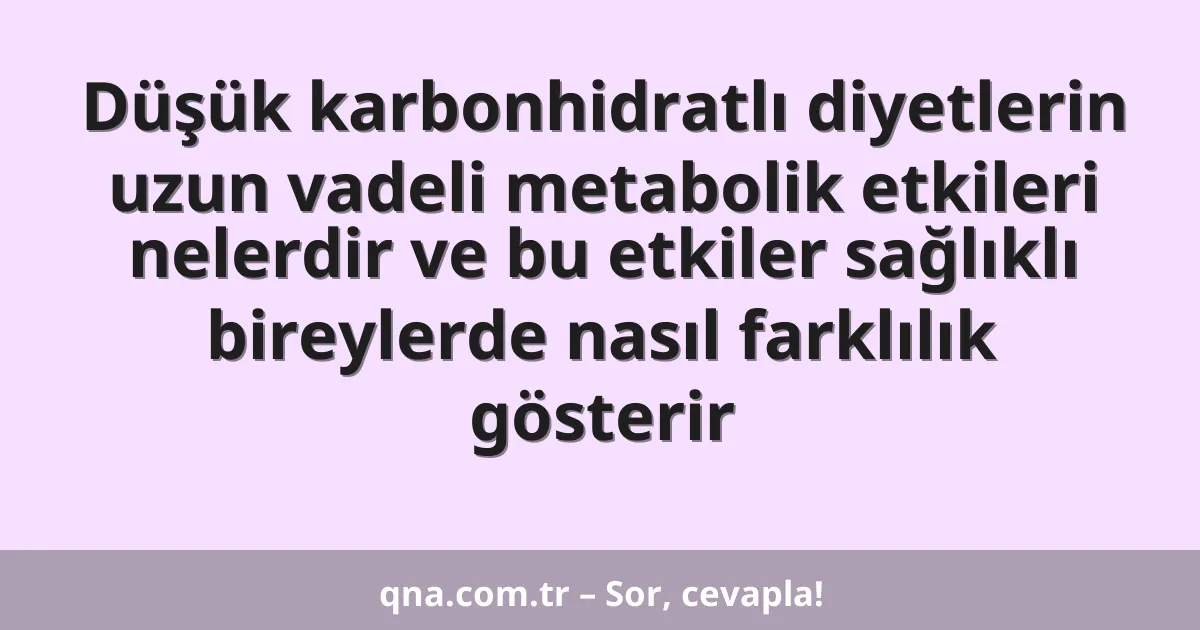 Düşük karbonhidratlı diyetlerin uzun vadeli metabolik etkileri nelerdir ve bu etkiler sağlıklı bireylerde nasıl farklılık gösterir