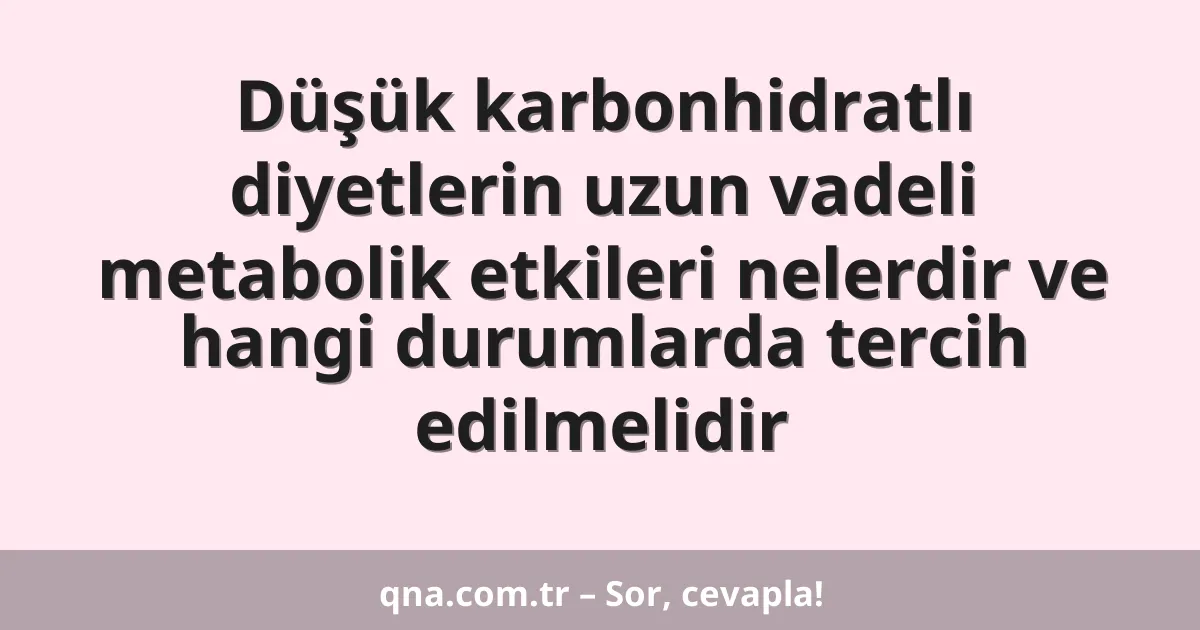 Düşük karbonhidratlı diyetlerin uzun vadeli metabolik etkileri nelerdir ve hangi durumlarda tercih edilmelidir