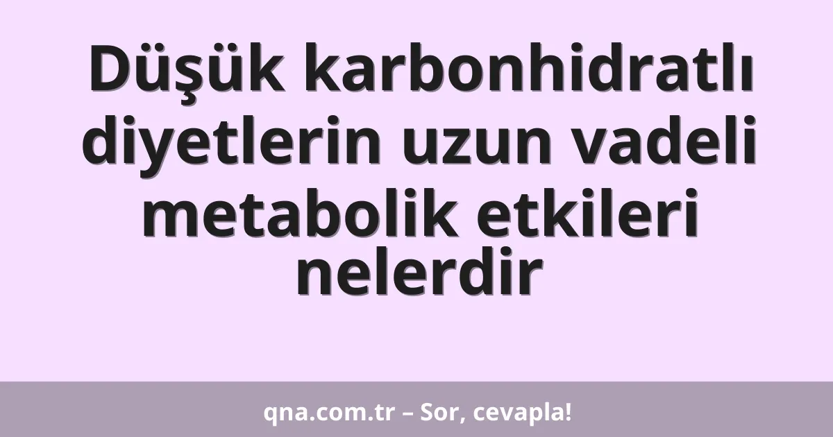 Düşük karbonhidratlı diyetlerin uzun vadeli metabolik etkileri nelerdir