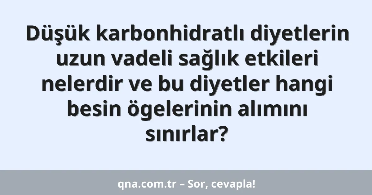 Düşük karbonhidratlı diyetlerin uzun vadeli sağlık etkileri nelerdir ve bu diyetler hangi besin ögelerinin alımını sınırlar?