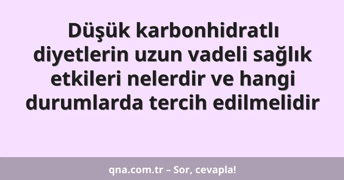 Düşük karbonhidratlı diyetlerin uzun vadeli sağlık etkileri nelerdir ve hangi durumlarda tercih edilmelidir