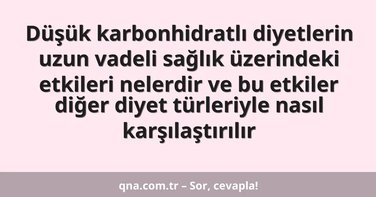 Düşük karbonhidratlı diyetlerin uzun vadeli sağlık üzerindeki etkileri nelerdir ve bu etkiler diğer diyet türleriyle nasıl karşılaştırılır