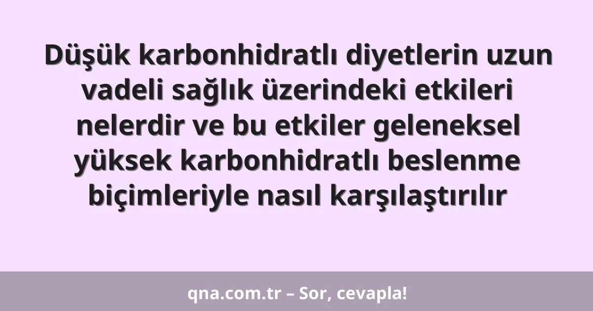 Düşük karbonhidratlı diyetlerin uzun vadeli sağlık üzerindeki etkileri nelerdir ve bu etkiler geleneksel yüksek karbonhidratlı beslenme biçimleriyle nasıl karşılaştırılır