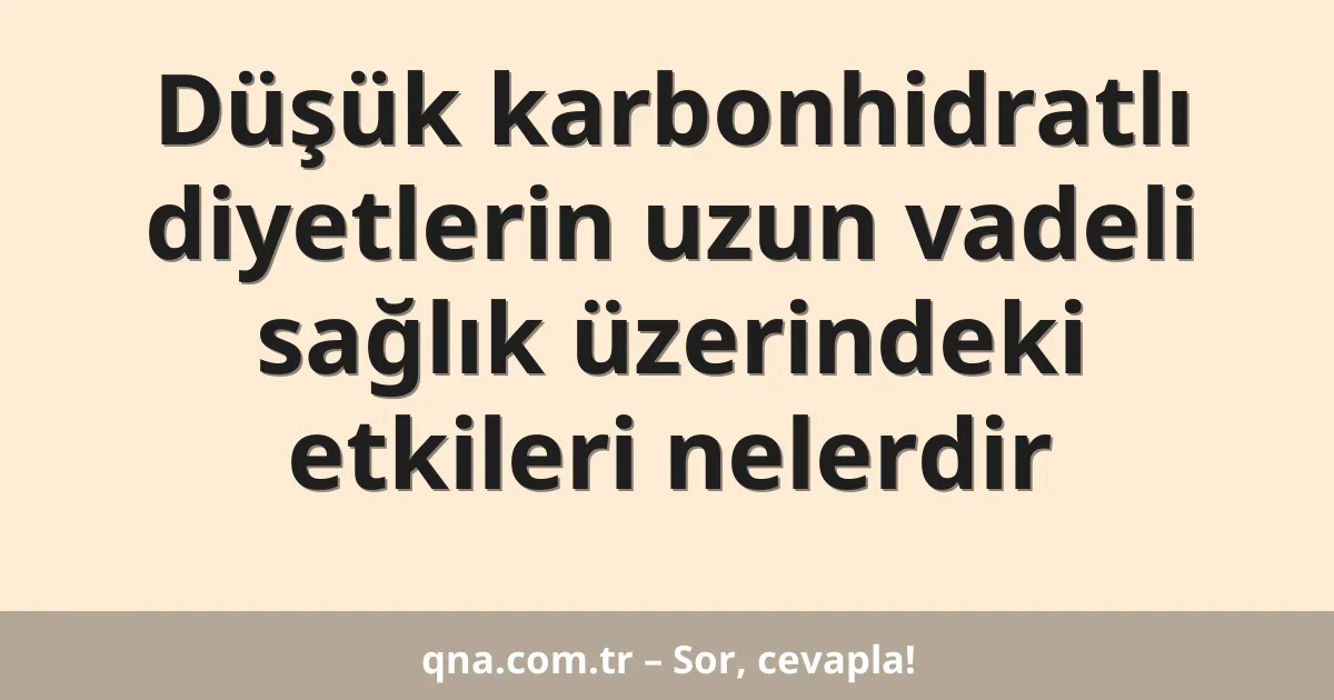 Düşük karbonhidratlı diyetlerin uzun vadeli sağlık üzerindeki etkileri nelerdir