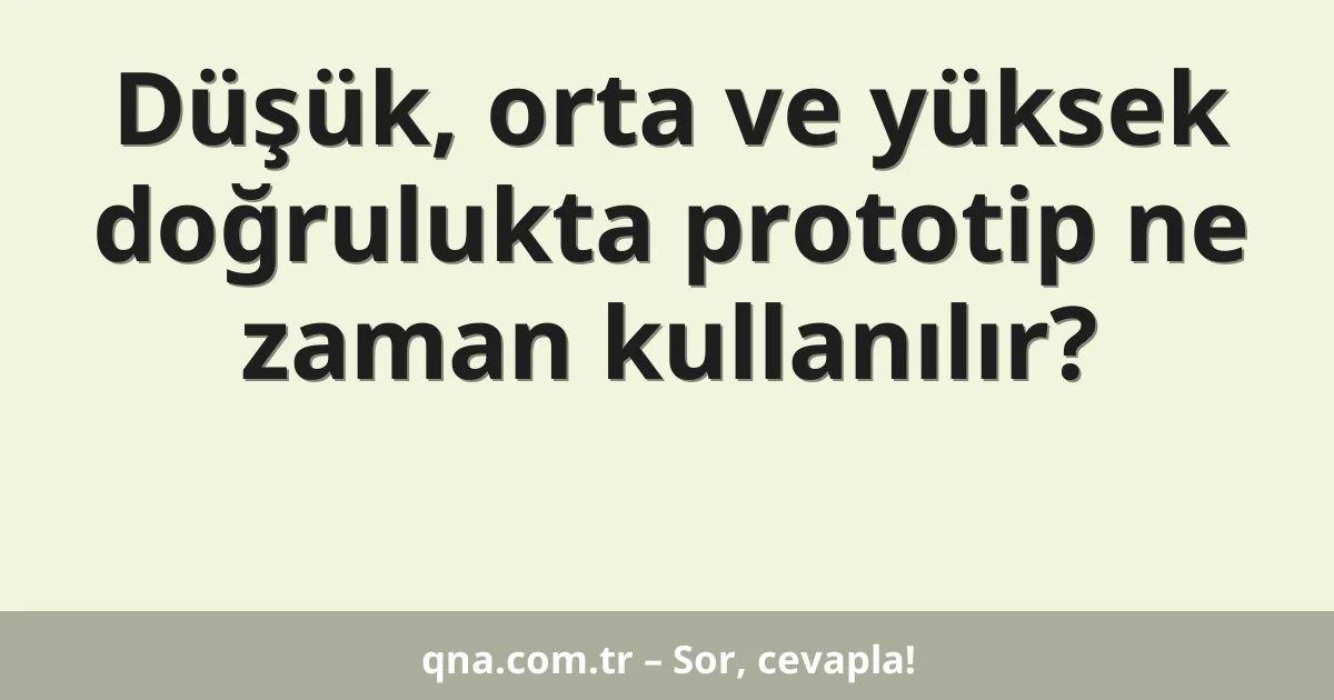 Düşük, orta ve yüksek doğrulukta prototip ne zaman kullanılır?