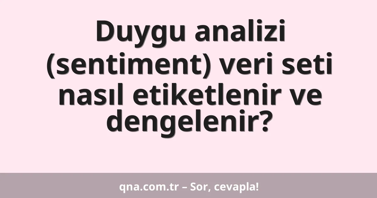Duygu analizi (sentiment) veri seti nasıl etiketlenir ve dengelenir?