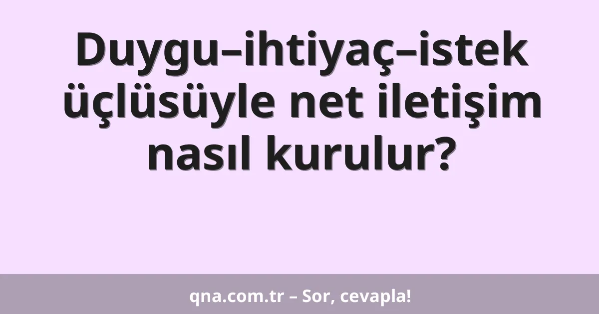 Duygu–ihtiyaç–istek üçlüsüyle net iletişim nasıl kurulur?