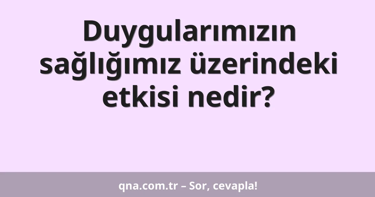 Duygularımızın sağlığımız üzerindeki etkisi nedir?