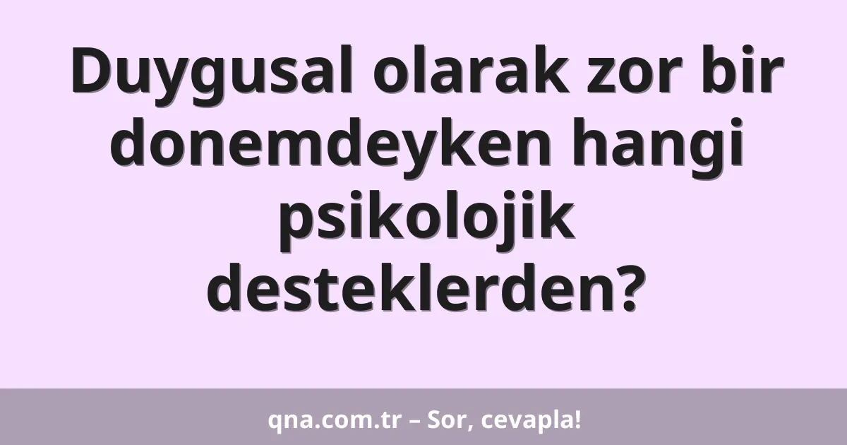 Duygusal olarak zor bir donemdeyken hangi psikolojik desteklerden?