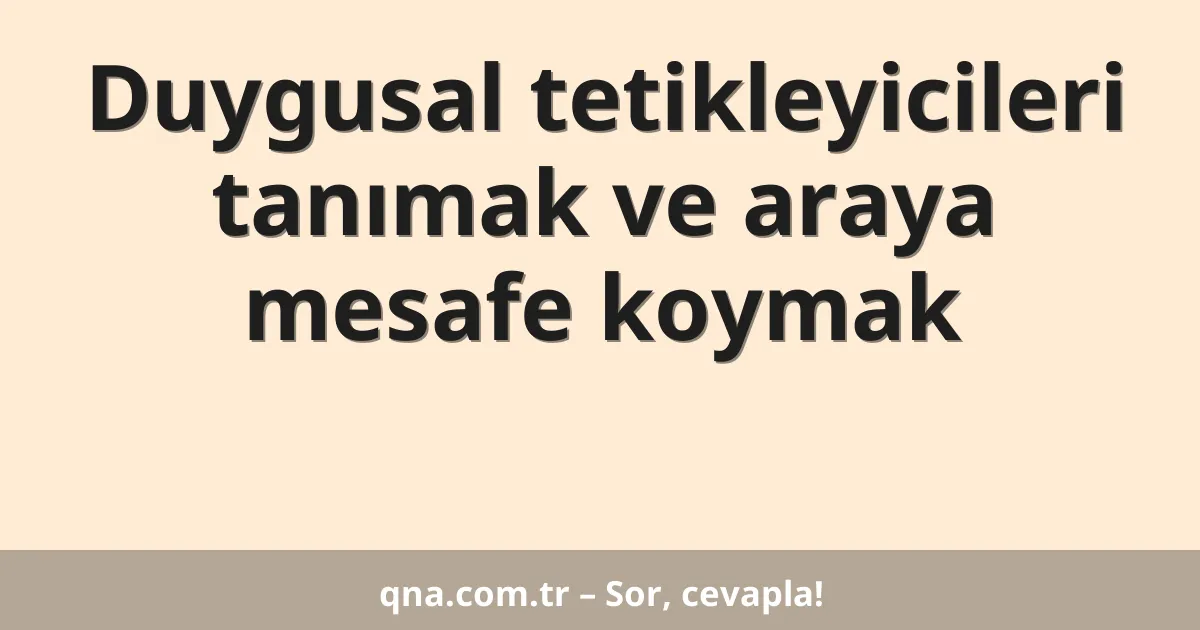Duygusal tetikleyicileri tanımak ve araya mesafe koymak