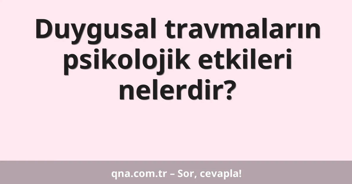 Duygusal travmaların psikolojik etkileri nelerdir?