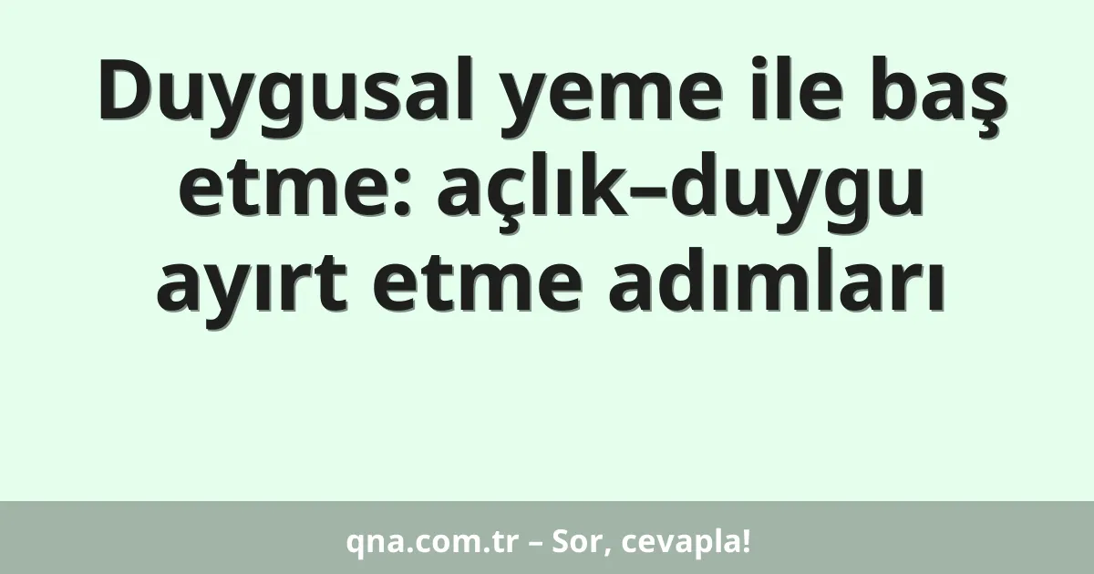 Duygusal yeme ile baş etme: açlık–duygu ayırt etme adımları