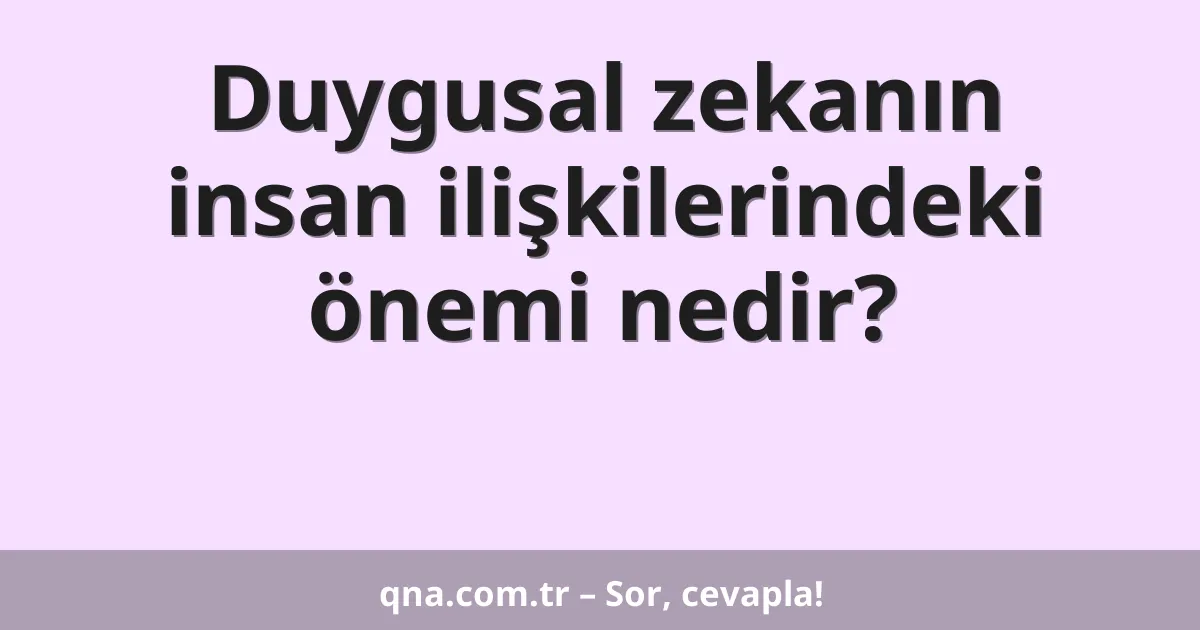 Duygusal zekanın insan ilişkilerindeki önemi nedir?
