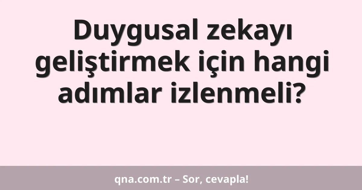 Duygusal zekayı geliştirmek için hangi adımlar izlenmeli?