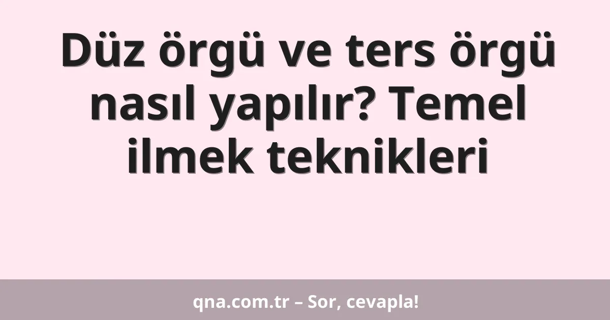 Düz örgü ve ters örgü nasıl yapılır? Temel ilmek teknikleri