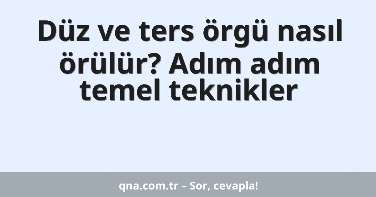 Düz ve ters örgü nasıl örülür? Adım adım temel teknikler