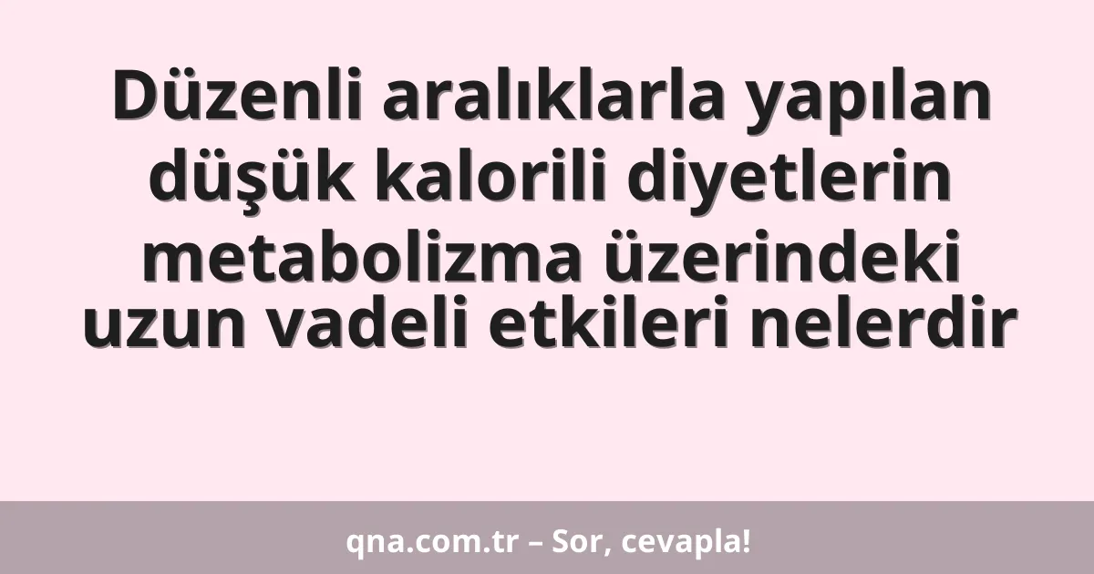 Düzenli aralıklarla yapılan düşük kalorili diyetlerin metabolizma üzerindeki uzun vadeli etkileri nelerdir