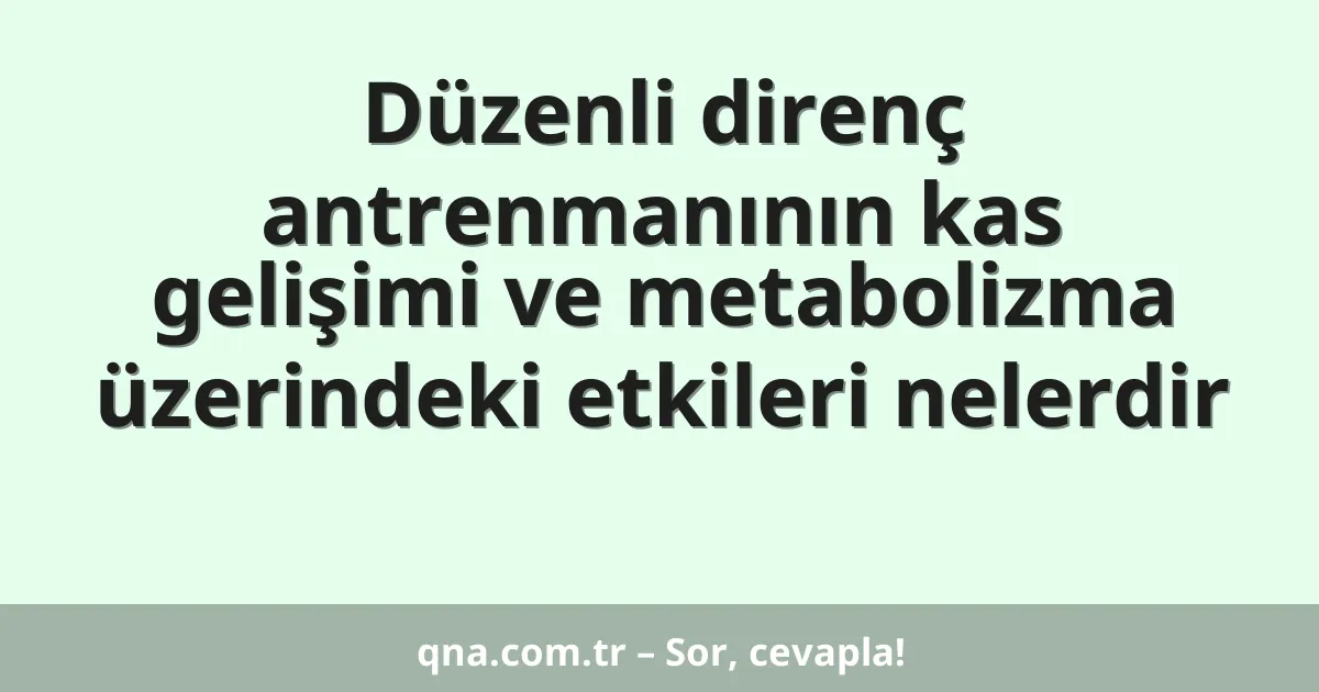 Düzenli direnç antrenmanının kas gelişimi ve metabolizma üzerindeki etkileri nelerdir