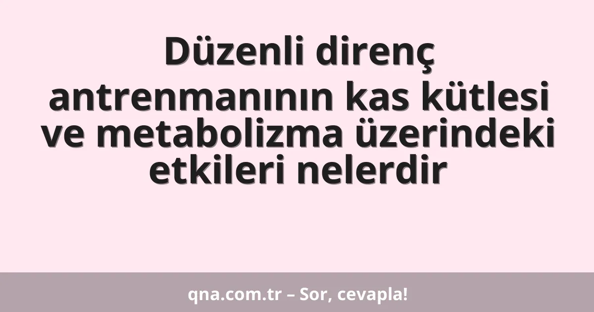 Düzenli direnç antrenmanının kas kütlesi ve metabolizma üzerindeki etkileri nelerdir