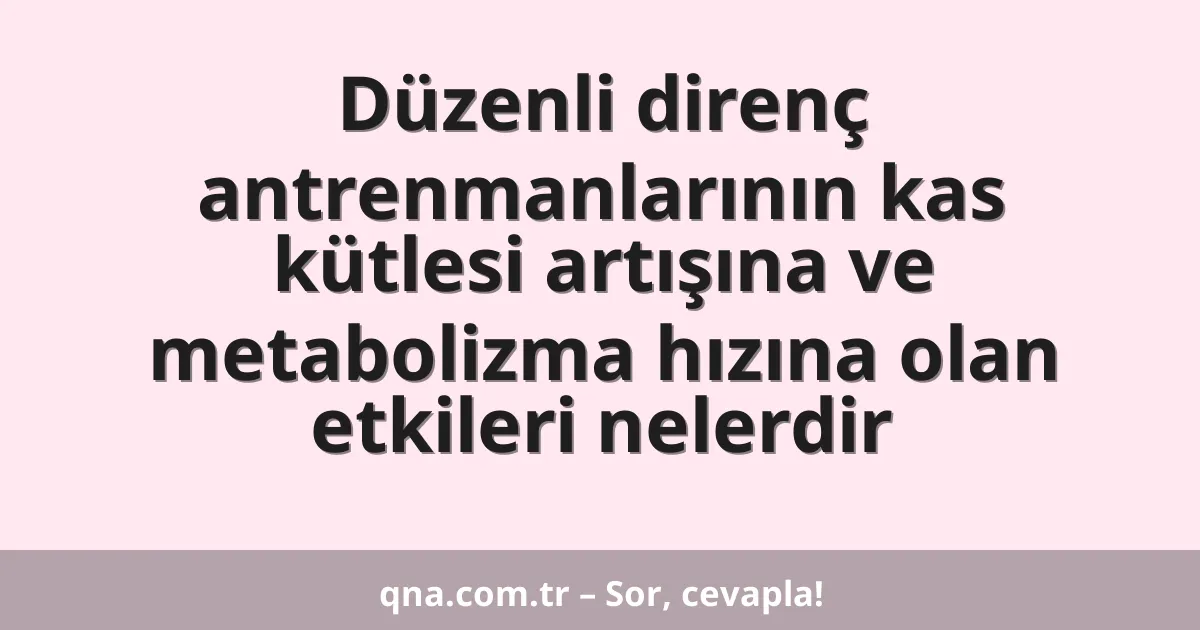 Düzenli direnç antrenmanlarının kas kütlesi artışına ve metabolizma hızına olan etkileri nelerdir