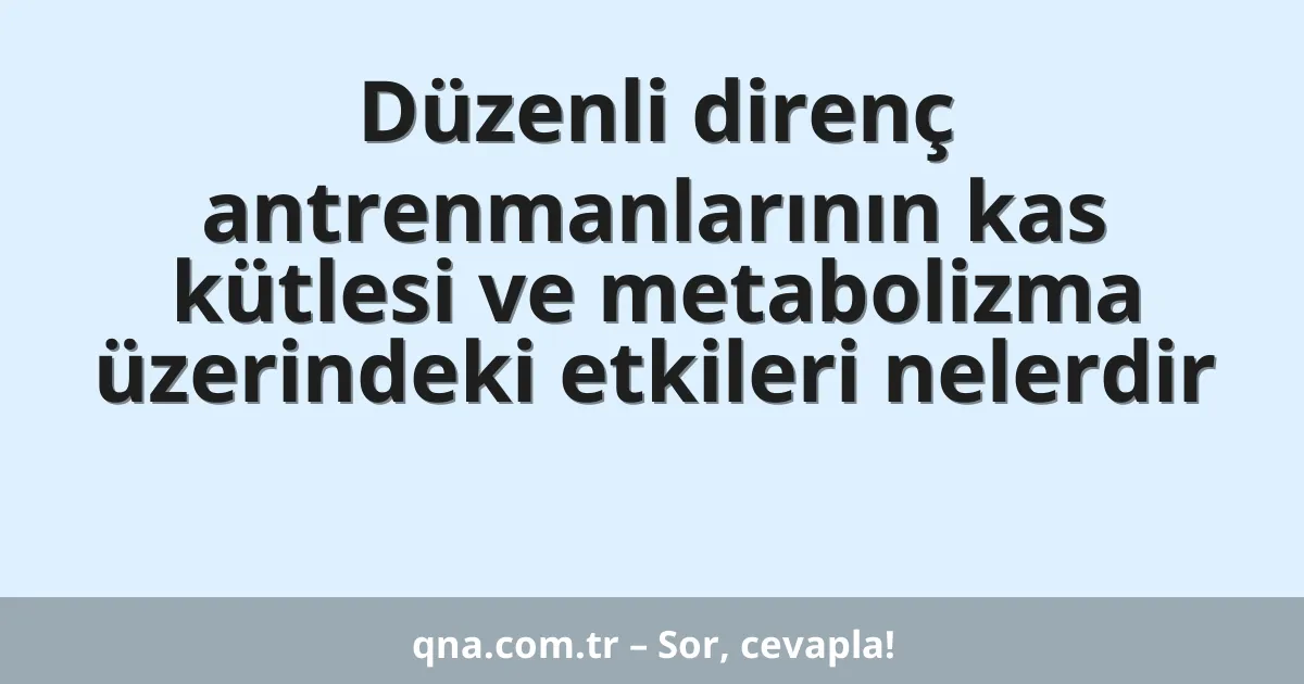 Düzenli direnç antrenmanlarının kas kütlesi ve metabolizma üzerindeki etkileri nelerdir