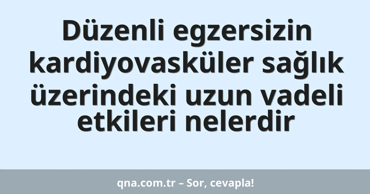Düzenli egzersizin kardiyovasküler sağlık üzerindeki uzun vadeli etkileri nelerdir