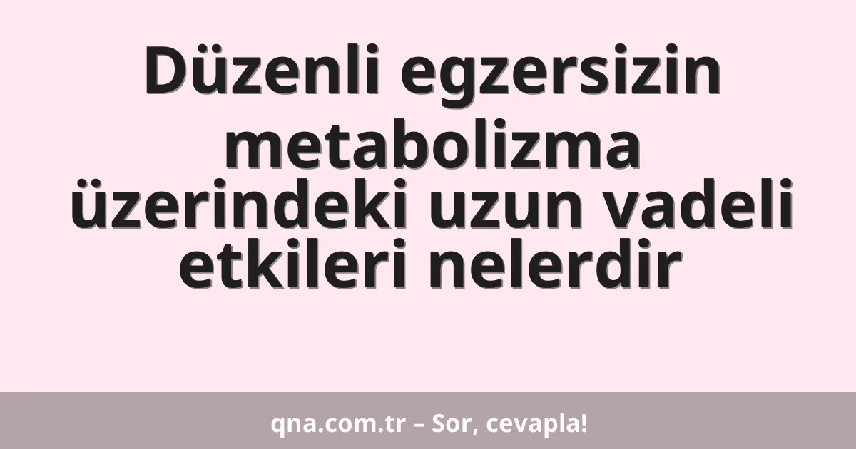 Düzenli egzersizin metabolizma üzerindeki uzun vadeli etkileri nelerdir