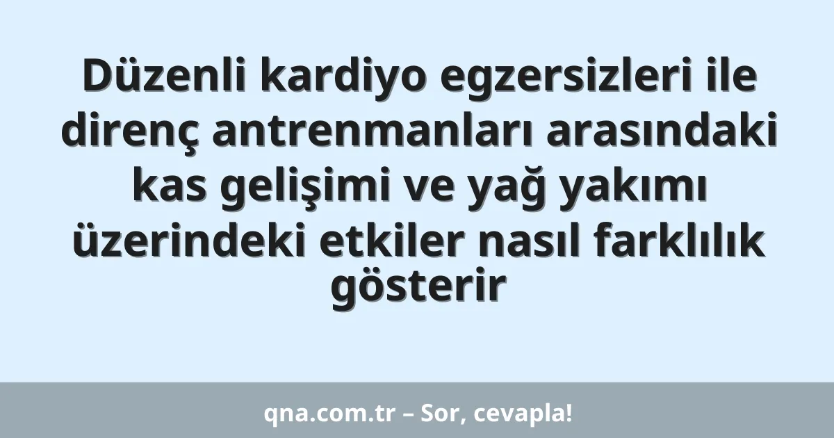 Düzenli kardiyo egzersizleri ile direnç antrenmanları arasındaki kas gelişimi ve yağ yakımı üzerindeki etkiler nasıl farklılık gösterir