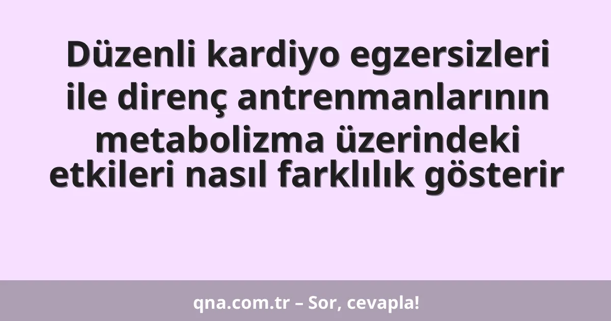 Düzenli kardiyo egzersizleri ile direnç antrenmanlarının metabolizma üzerindeki etkileri nasıl farklılık gösterir