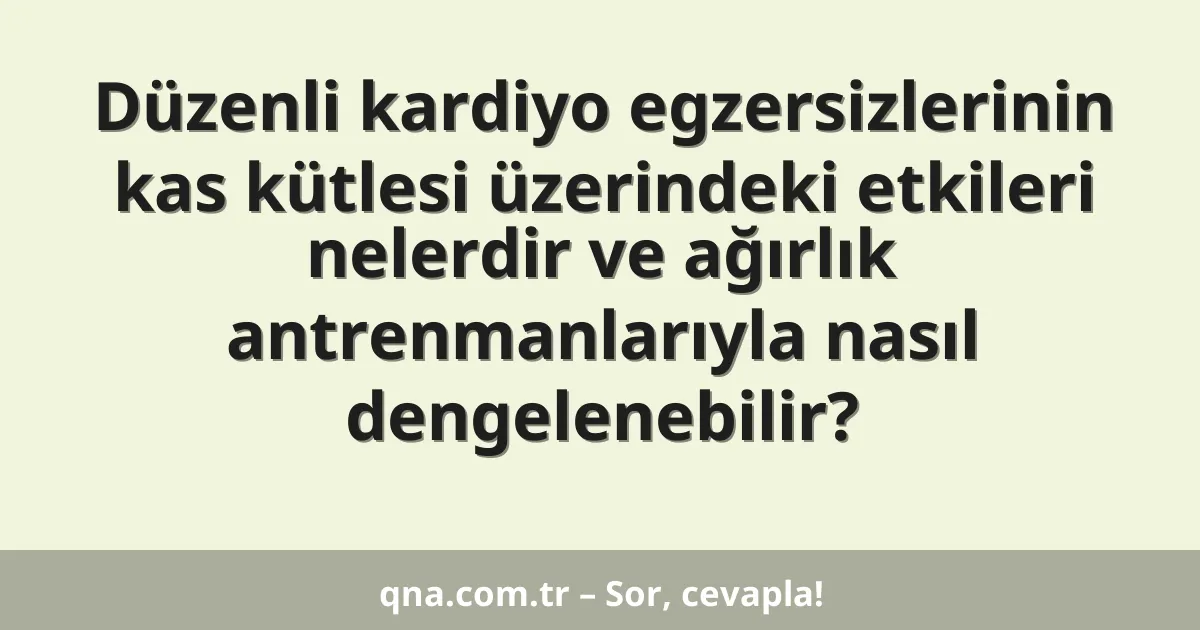 Düzenli kardiyo egzersizlerinin kas kütlesi üzerindeki etkileri nelerdir ve ağırlık antrenmanlarıyla nasıl dengelenebilir?