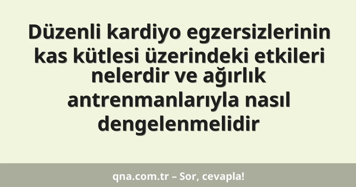 Düzenli kardiyo egzersizlerinin kas kütlesi üzerindeki etkileri nelerdir ve ağırlık antrenmanlarıyla nasıl dengelenmelidir